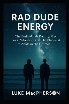 Rad Dude Energy: The Bodhi-Utah Duality, Musical Vibration, and the Blueprint to Abide in the Cosmos - Luke MacPherson - cover