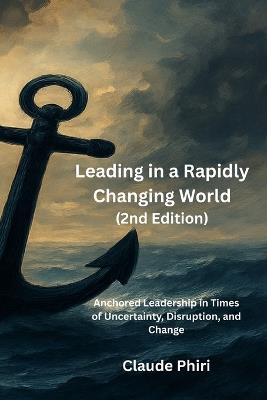 Leading in a Rapidly Changing World - 2nd Edition: Anchored Leadership in Times of Uncertainty, Disruption, and Change - Claude Phiri - cover