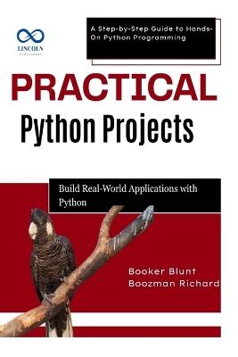 Practical Python Projects: Build RealWorld Applications with Python: A Step-by-Step Guide to Hands-On Python Programming - Booker Blunt,Boozman Richard - cover