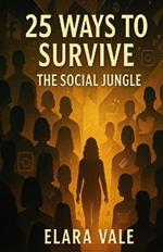 25 Ways to Survive the Social Jungle: A Guide to Navigating Awkward Moments, People Problems, and Everyday Anxiety