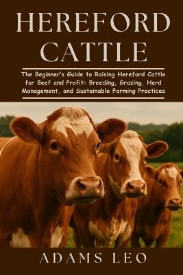 Hereford Cattle: The Beginner's Guide To Raising Hereford Cattle For Beef And Profit: Breeding, Grazing, Herd Management, And Sustainable Farming Practices - Adams Leo - cover