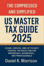 The Compressed and Simplified US Master Tax Guide 2025: Clear, Concise, and Up-to-Date Federal Tax Rules for Individuals, Businesses, and Professionals