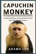 Capuchin Monkey: The Complete Guide To Raising, Training, And Caring For Capuchin Monkeys, And Everything You Need To Know Before Bringing One Home