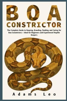 Boa Constrictor: The Complete Guide To Keeping, Breeding, And Caring For Boa Constrictors - Ideal For Beginners And Experienced Reptile Keepers - Adams Leo - cover