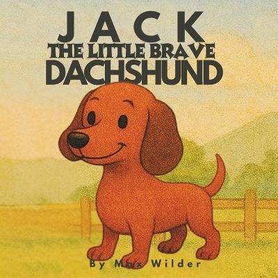 Jack The Little Brave Dachshund: A Heartwarming Story About Believing in Yourself, Embracing Differences, and Finding Your Strength - Max Wilder - cover