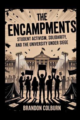 The Encampments: Student Activism, Solidarity, And The University Under Siege - Brandon Colburn - cover