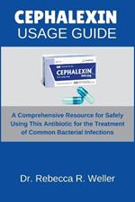 Cephalexin Usage Guide: A Comprehensive Resource for Safely Using This Antibiotic for the Treatment of Common Bacterial Infections