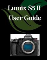 Lumix S5 II User Guide: A Comprehensive and Detailed Manual for Photographers and Creatives for Beginners and Seniors, Troubleshooting Tips, and Advanced Settings Explained