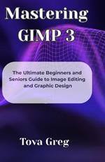 Mastering GIMP 3: The Ultimate Beginners and Seniors Guide to Image Editing and Graphic Design