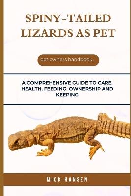 Spiny-Tailed Lizards as Pet: A Comprehensive Guide to Care, Health, Feeding, Ownership and Keeping - Mick Hansen - cover