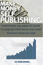 Make Money Self Publishing: Everything You Need to Know to Publish Your Book and Start Earning from Day One