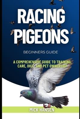 Racing Pigeons: A Comprehensive Guide to Training, Care, Diet, and Pet Ownership - Mick Hansen - cover