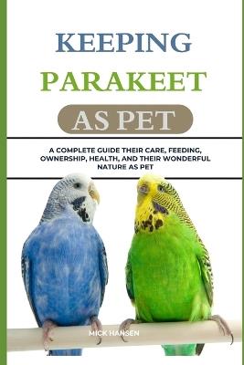 Keeping Parakeet as Pet: A Complete Guide Their Care, Feeding, Ownership, Health, and Their Wonderful Nature as Pet - Mick Hansen - cover