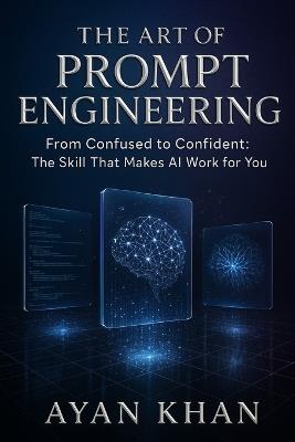 The Art of Prompt Engineering: From Confused to Confident: The Skill That Makes AI Work for You - Ayan Khan - cover