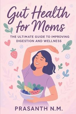 Gut Health for Moms: The Ultimate Guide to Improving Digestion and Wellness - Prasanth N M - cover