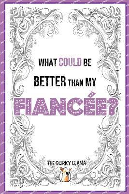 What Could Be Better Than My Fiancée?: A Funny Question and Answer I Love You Book for an Amazing Fiancée with a Sense of Humor - The Quirky Llama - cover
