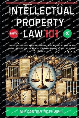 Intellectual Property Law 101: The Ultimate Guide to Understanding Legal Rules and Principles in the Intellectual Property Code Explained with Ease Like a Pro (Book 3). - Richard Lexington,Alexander Rothwell - cover