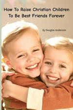 How To Raise Christian Children To Be Best Friends Forever