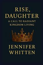 Rise, Daughter: A Call to Radiant Kingdom Living