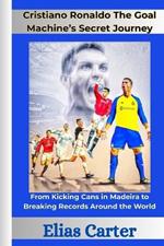 Cristiano Ronaldo The Goal Machine's Secret Journey: From Kicking Cans in Madeira to Breaking Records Around the World