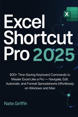 Excel Shortcut Pro 2025: 600+ Time-Saving Keyboard Commands to Master Excel Like a Pro - Navigate, Edit, Automate, and Format Spreadsheets Effortlessly on Windows and Mac - Nate Griffin - cover