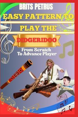 Easy Pattern To Play The Didgeridoo From Scratch To Advance Player: Develop Breath Cycling, Drone Stability, And Rhythmic Vibration Through Progressive Sound Training - Brits Petrus - cover