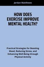 How Does Exercise Improve Mental Health?: Practical Strategies for Boosting Mood, Reducing Stress, and Enhancing Well-Being through Physical Activity