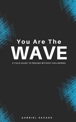 You Are The Wave: A Field Guide to Feeling Without Collapsing - Gabriel Savage - cover