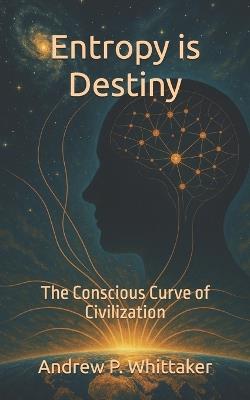 Entropy is Destiny: The Conscious Curve of Civilization - Andrew P Whittaker - cover