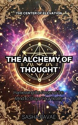 The Alchemy of Thought: Harnessing the Power of the Mind to Shape Your Reality - Sasha Ravae - cover
