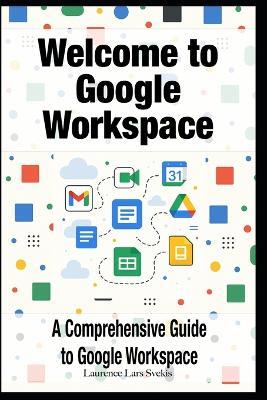 Welcome to Google Workspace: A Comprehensive Guide to Google Workspace - Laurence Lars Svekis - cover