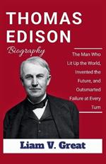 Thomas Edison Biography: The Man Who Lit Up the World, Invented the Future, and Outsmarted Failure at Every Turn