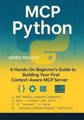 MCP Python: A HandsOn Beginner's Guide to Building Your First ContextAware MCP Server - James Wiglow - cover