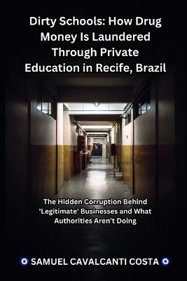 Dirty Schools: How Drug Money Is Laundered Through Private Education in Recife, Brazil: The Hidden Corruption Behind 'Legitimate' Businesses and What Authorities Aren't Doing - Samuel Cavalcanti Costa - cover