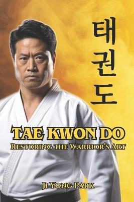 Tae Kwon Do: Restoring the Warrior's Art - Ji Yong Park - cover