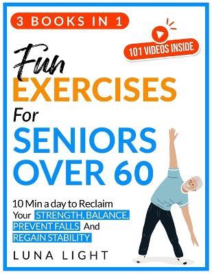 Fun Exercises for Seniors Over 60 (3 books in 1): 10 Min A Day To Reclaim Your Strength, Balance, Prevent Falls And Regain Stability - Luna Light - cover