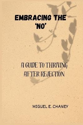 Embracing the 'No': A Guide to Thriving After Rejection - Miguel E Chaney - cover