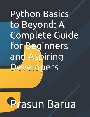 Python Basics to Beyond: A Complete Guide for Beginners and Aspiring Developers - Prasun Barua - cover