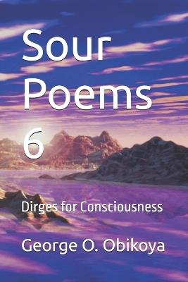 Sour Poems 6: Dirges for Consciousness - George O Obikoya - cover