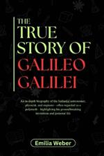 The True Story of Galileo Galilei: An in-depth biography of the Italian[a] astronomer, physicist, and engineer-often regarded as a polymath-highlighting his groundbreaking inventions and personal life