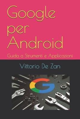 Google per Android: Guida a Strumenti e Applicazioni - Vittorio de Zan - cover