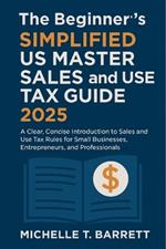 The Beginner's Simplified US Master Sales and Use Tax Guide 2025: A Clear, Concise Introduction to Sales and Use Tax Rules for Small Businesses, Entrepreneurs, and Professionals