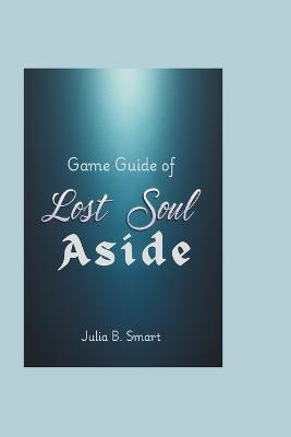 Game Guide of Lost Soul Aside: Master Advanced Strategies, Defeat Bosses, and Conquer Every Challenge - Julia B Smart - cover