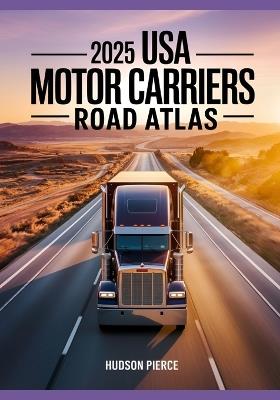 2025 USA Motor Carriers Road Atlas: The Ultimate Guide for Drivers with Truck-Specific Maps, State Regulations, Low Clearance Warnings, and Route Planning Tips - Hudson Pierce - cover
