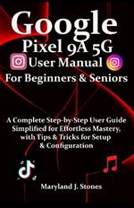 Google Pixel 9a 5G User Manual For Beginners Seniors: A Complete Step-by-Step User Guide - Simplified for Effortless Mastery, with Tips and Tricks for Setup & Configuration