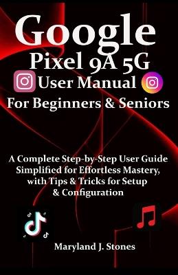 Google Pixel 9a 5G User Manual For Beginners Seniors: A Complete Step-by-Step User Guide - Simplified for Effortless Mastery, with Tips and Tricks for Setup & Configuration - Maryland J Stones - cover