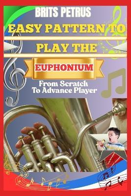 Easy Pattern To Play The Euphonium From Scratch To Advance Player: Improve Breath Support, Slide Transitions, And Tone Production With Step-By-Step Workouts - Brits Petrus - cover