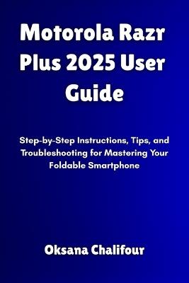 Motorola Razr Plus 2025 User Guide: Step-by-Step Instructions, Tips, and Troubleshooting for Mastering Your Foldable Smartphone - Oksana Chalifour - cover
