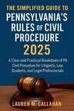 The Simplified Guide to Pennsylvania's Rules of Civil Procedure 2025: A Clear and Practical Breakdown of PA Civil Procedure for Litigants, Law Students, and Legal Professionals
