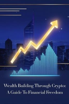 Wealth Building Through Crypto: A Guide to Financial Freedom - Andrew Jones - cover